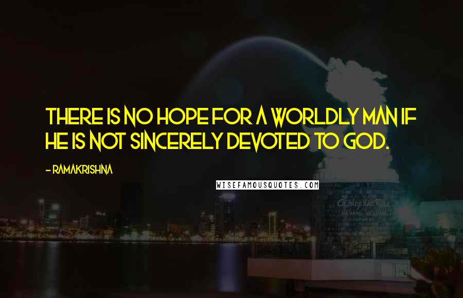 Ramakrishna Quotes: There is no hope for a worldly man if he is not sincerely devoted to God.