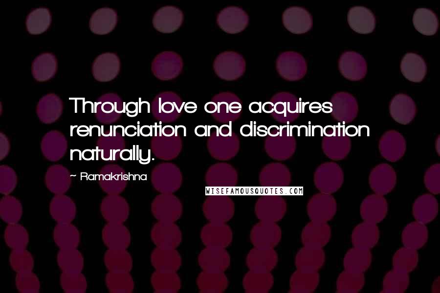 Ramakrishna Quotes: Through love one acquires renunciation and discrimination naturally.