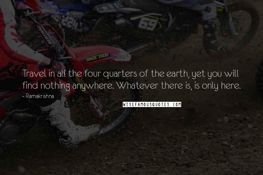 Ramakrishna Quotes: Travel in all the four quarters of the earth, yet you will find nothing anywhere. Whatever there is, is only here.