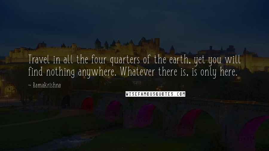 Ramakrishna Quotes: Travel in all the four quarters of the earth, yet you will find nothing anywhere. Whatever there is, is only here.