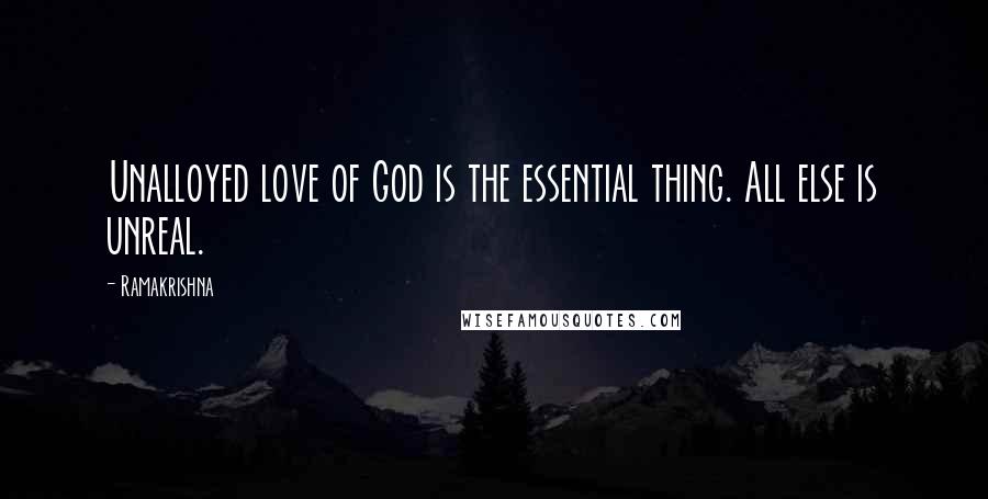 Ramakrishna Quotes: Unalloyed love of God is the essential thing. All else is unreal.