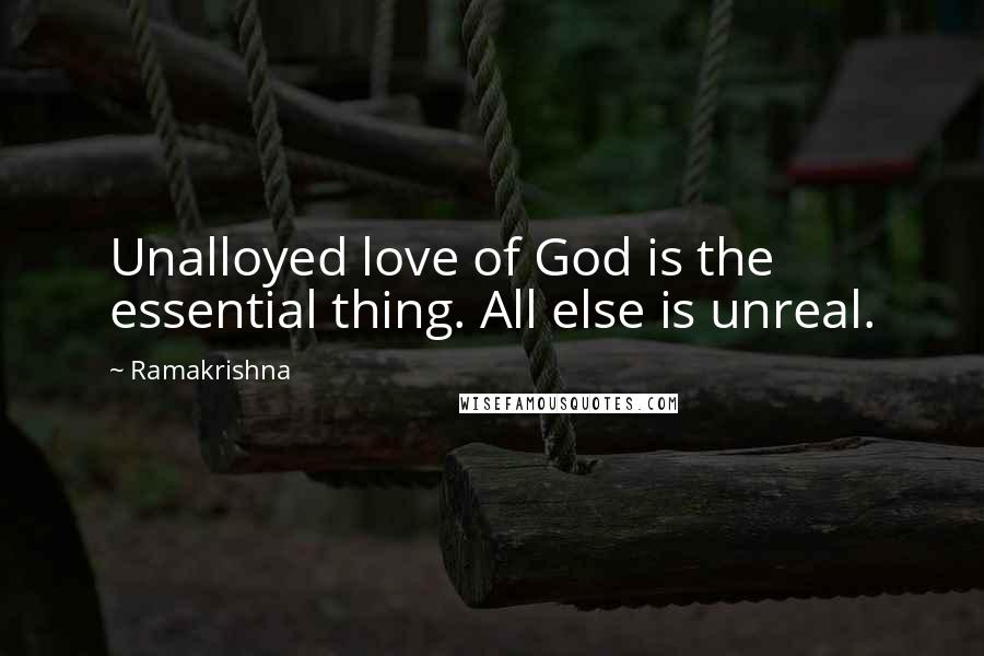 Ramakrishna Quotes: Unalloyed love of God is the essential thing. All else is unreal.