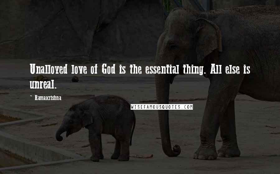 Ramakrishna Quotes: Unalloyed love of God is the essential thing. All else is unreal.