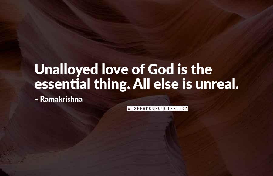 Ramakrishna Quotes: Unalloyed love of God is the essential thing. All else is unreal.