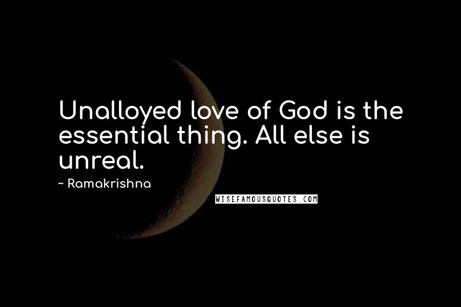 Ramakrishna Quotes: Unalloyed love of God is the essential thing. All else is unreal.