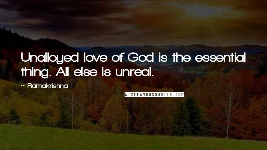 Ramakrishna Quotes: Unalloyed love of God is the essential thing. All else is unreal.