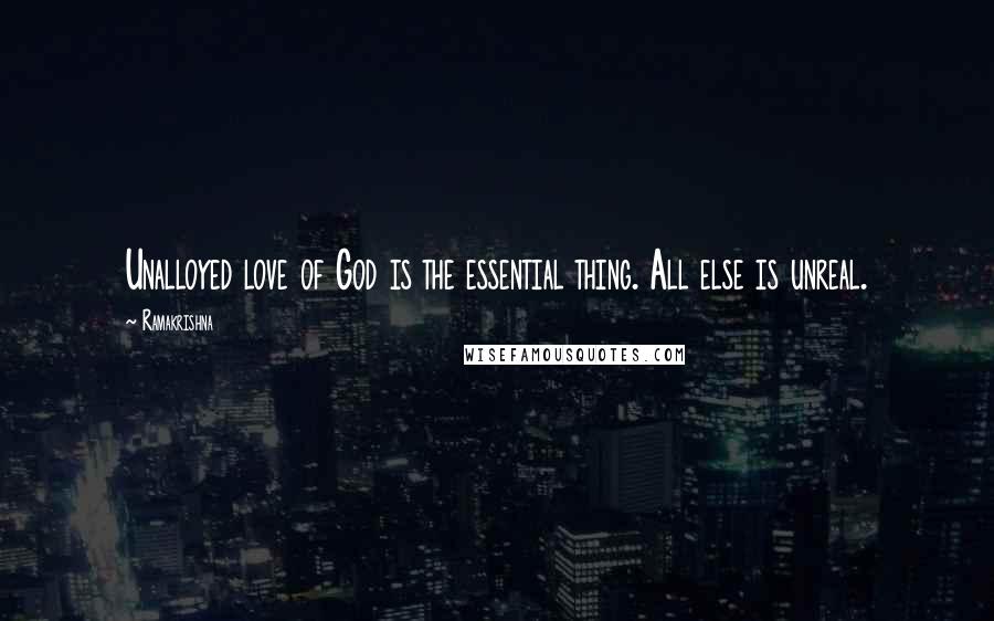Ramakrishna Quotes: Unalloyed love of God is the essential thing. All else is unreal.