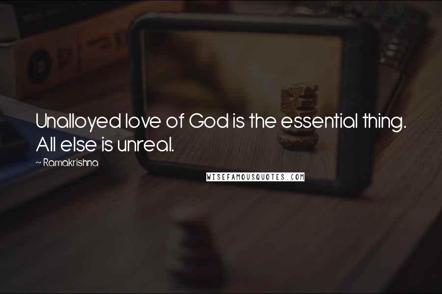 Ramakrishna Quotes: Unalloyed love of God is the essential thing. All else is unreal.