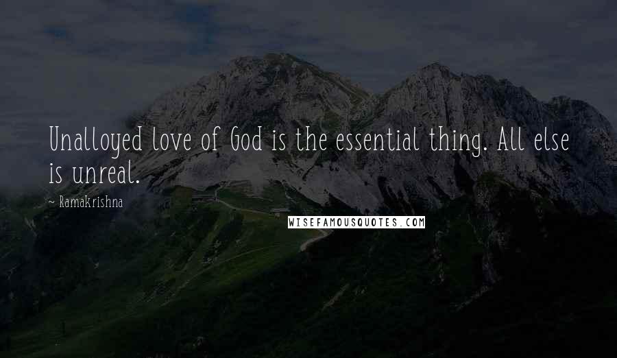 Ramakrishna Quotes: Unalloyed love of God is the essential thing. All else is unreal.