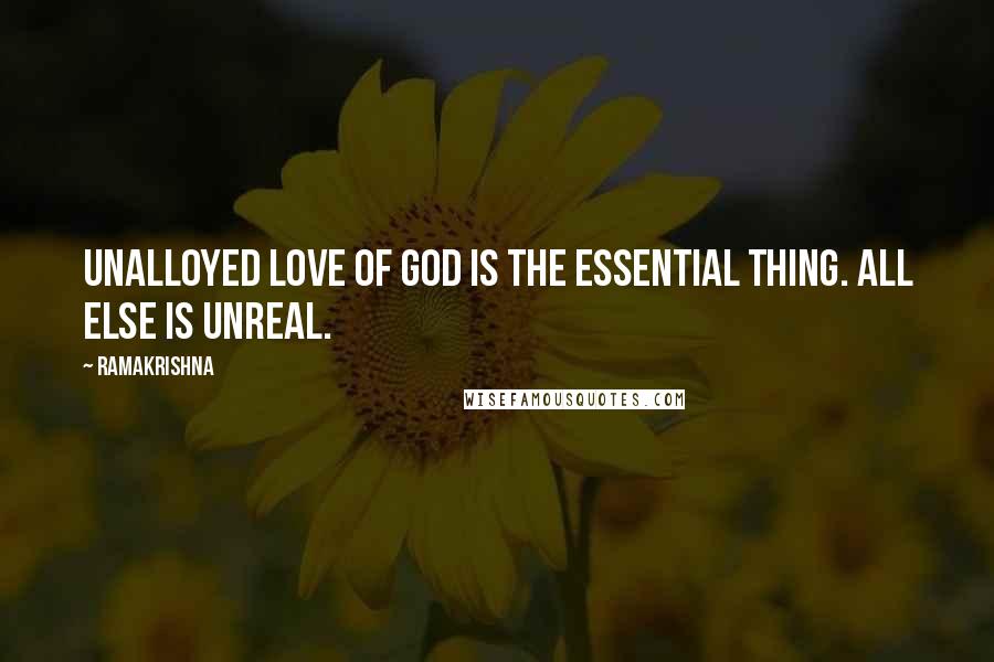 Ramakrishna Quotes: Unalloyed love of God is the essential thing. All else is unreal.