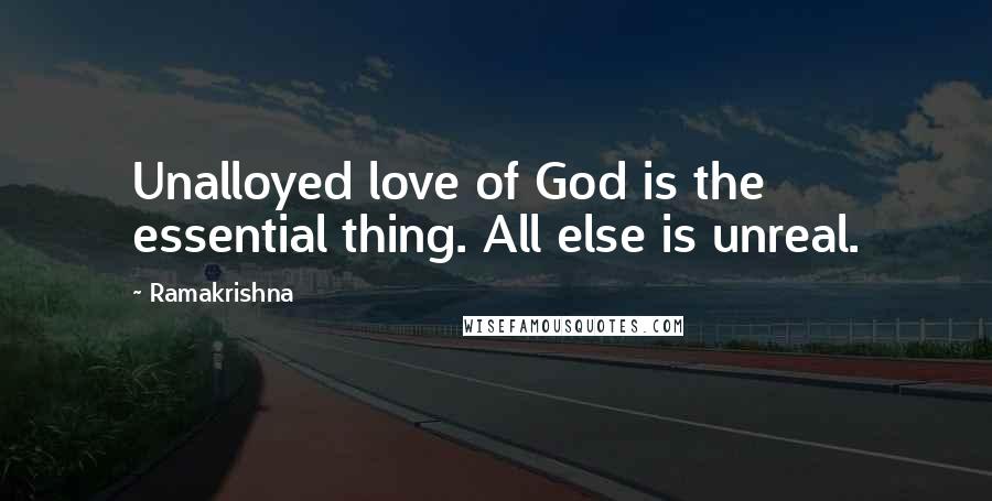 Ramakrishna Quotes: Unalloyed love of God is the essential thing. All else is unreal.
