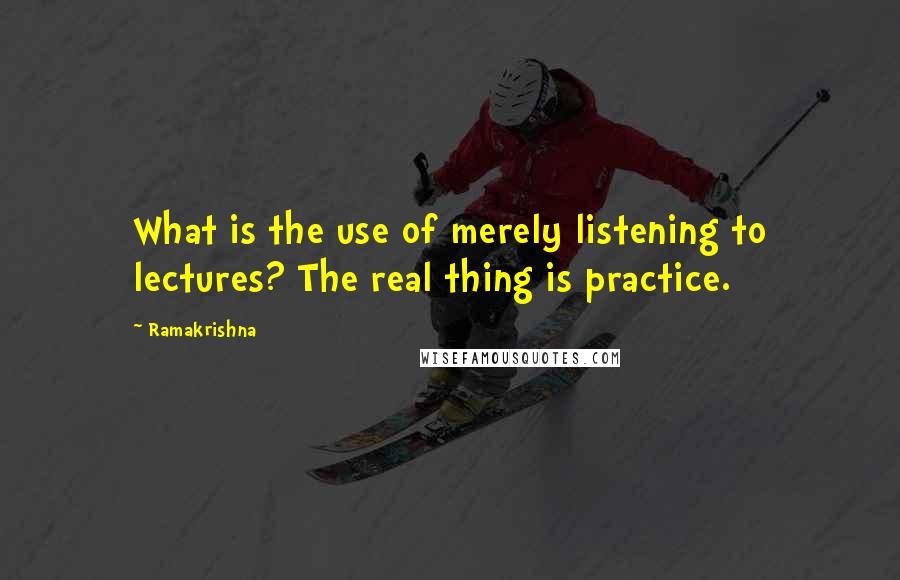 Ramakrishna Quotes: What is the use of merely listening to lectures? The real thing is practice.