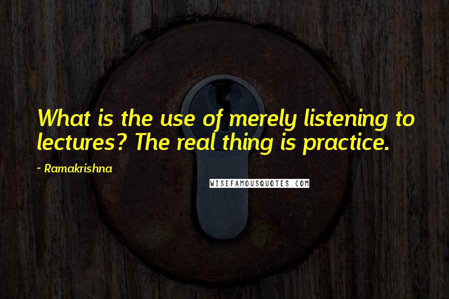 Ramakrishna Quotes: What is the use of merely listening to lectures? The real thing is practice.