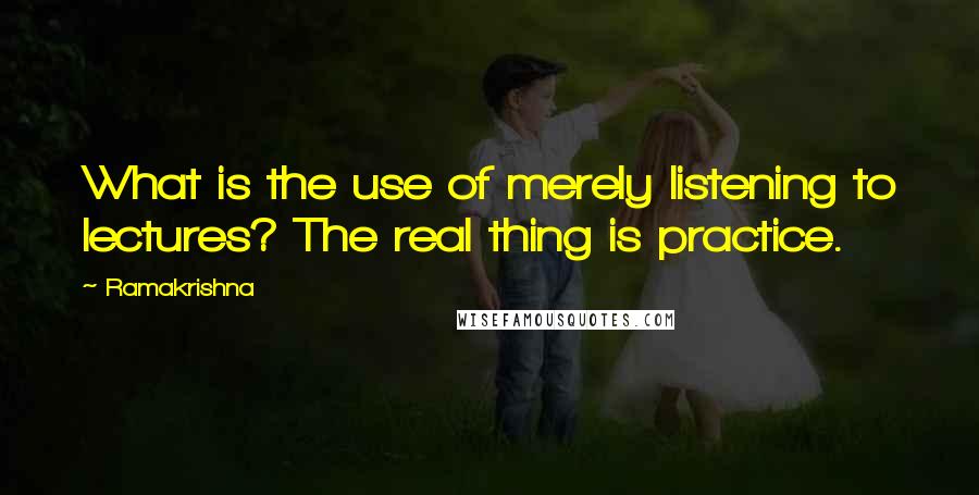 Ramakrishna Quotes: What is the use of merely listening to lectures? The real thing is practice.