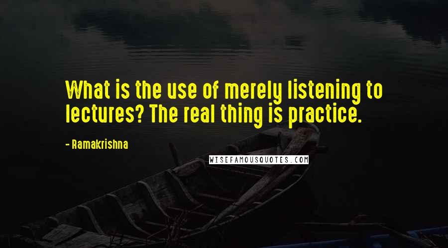 Ramakrishna Quotes: What is the use of merely listening to lectures? The real thing is practice.