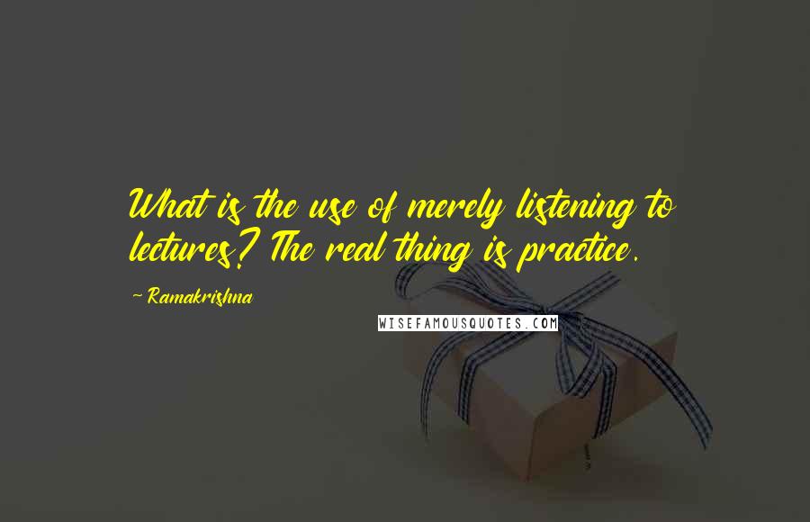 Ramakrishna Quotes: What is the use of merely listening to lectures? The real thing is practice.