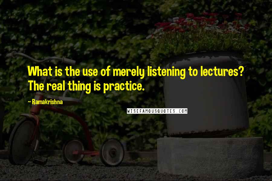 Ramakrishna Quotes: What is the use of merely listening to lectures? The real thing is practice.