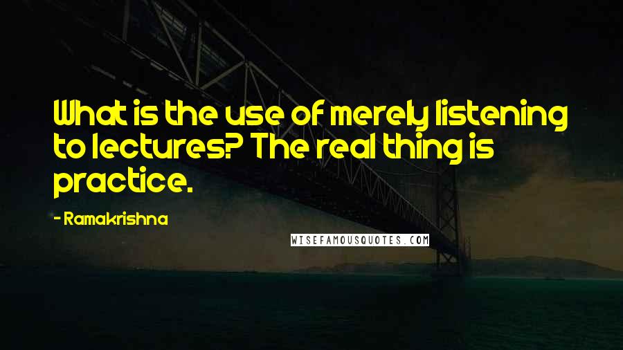 Ramakrishna Quotes: What is the use of merely listening to lectures? The real thing is practice.