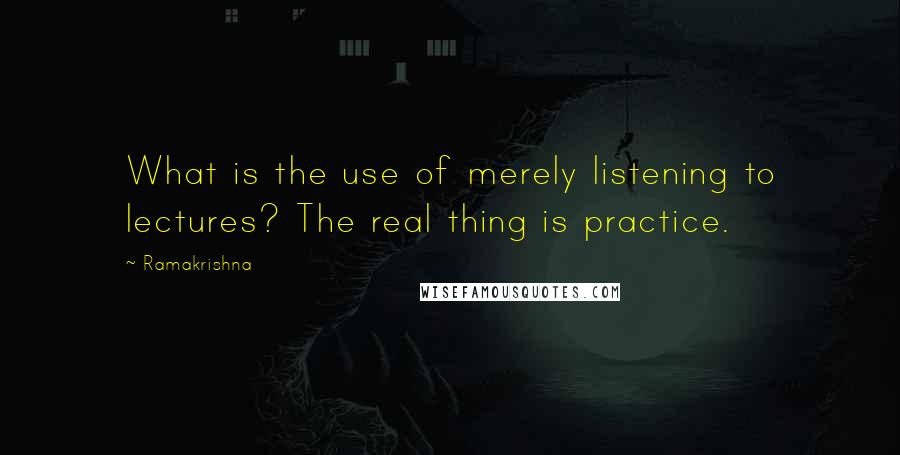 Ramakrishna Quotes: What is the use of merely listening to lectures? The real thing is practice.