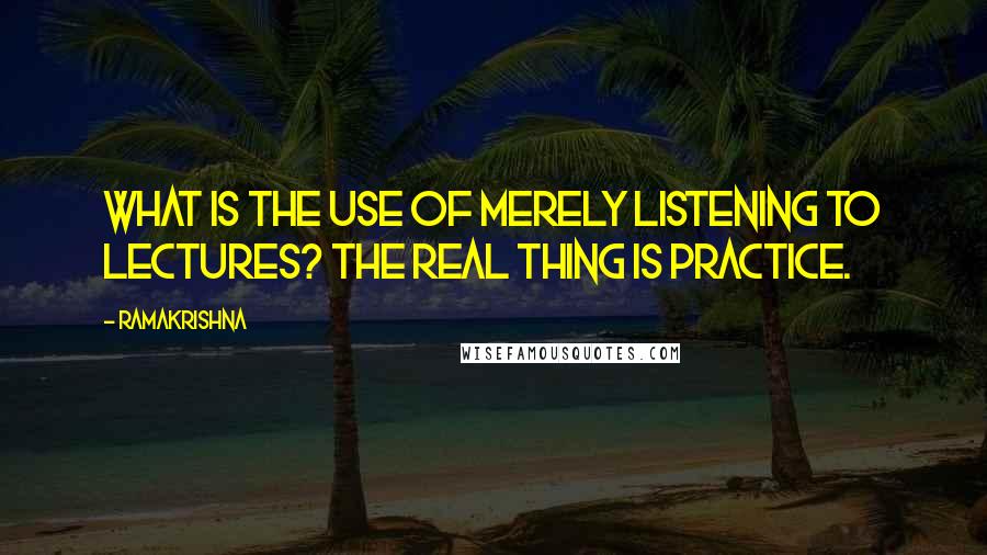 Ramakrishna Quotes: What is the use of merely listening to lectures? The real thing is practice.