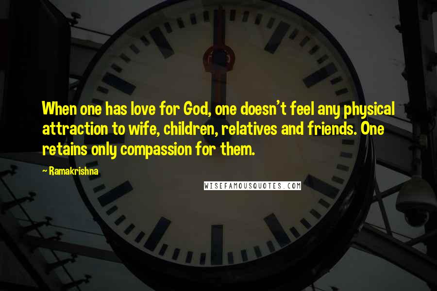 Ramakrishna Quotes: When one has love for God, one doesn't feel any physical attraction to wife, children, relatives and friends. One retains only compassion for them.