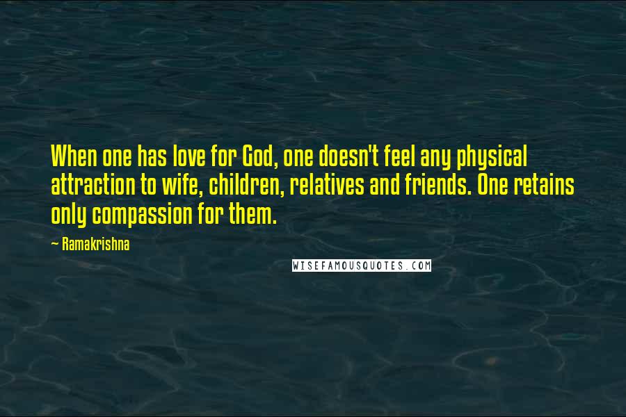 Ramakrishna Quotes: When one has love for God, one doesn't feel any physical attraction to wife, children, relatives and friends. One retains only compassion for them.