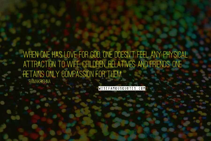 Ramakrishna Quotes: When one has love for God, one doesn't feel any physical attraction to wife, children, relatives and friends. One retains only compassion for them.