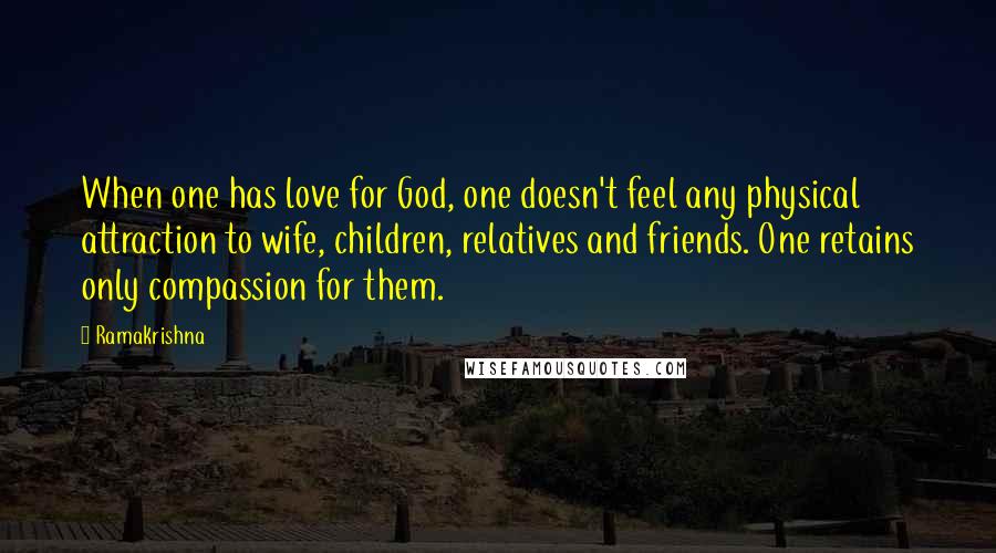 Ramakrishna Quotes: When one has love for God, one doesn't feel any physical attraction to wife, children, relatives and friends. One retains only compassion for them.