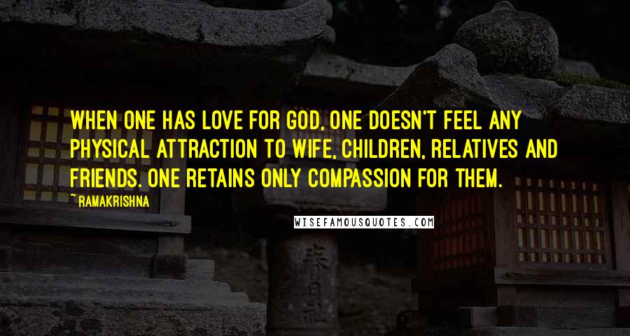 Ramakrishna Quotes: When one has love for God, one doesn't feel any physical attraction to wife, children, relatives and friends. One retains only compassion for them.