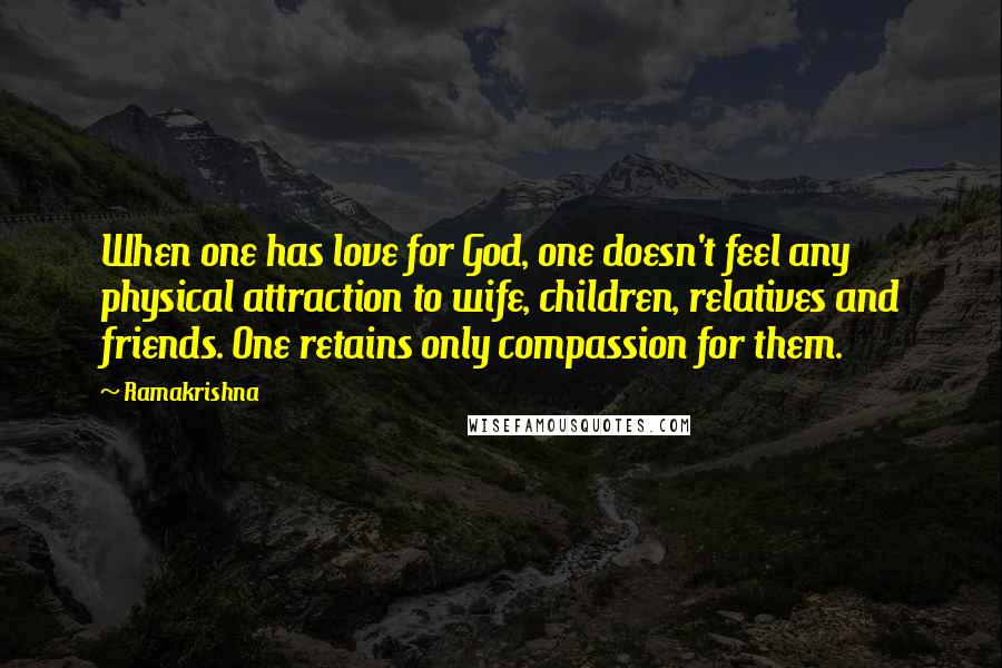 Ramakrishna Quotes: When one has love for God, one doesn't feel any physical attraction to wife, children, relatives and friends. One retains only compassion for them.