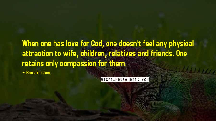 Ramakrishna Quotes: When one has love for God, one doesn't feel any physical attraction to wife, children, relatives and friends. One retains only compassion for them.