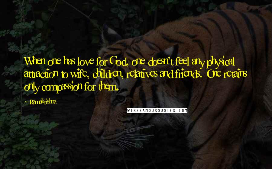 Ramakrishna Quotes: When one has love for God, one doesn't feel any physical attraction to wife, children, relatives and friends. One retains only compassion for them.