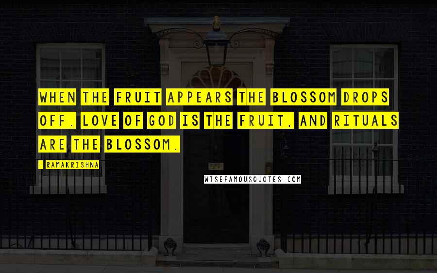 Ramakrishna Quotes: When the fruit appears the blossom drops off. Love of God is the fruit, and rituals are the blossom.