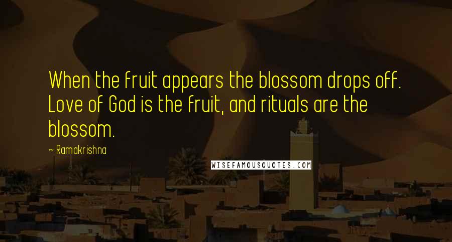 Ramakrishna Quotes: When the fruit appears the blossom drops off. Love of God is the fruit, and rituals are the blossom.