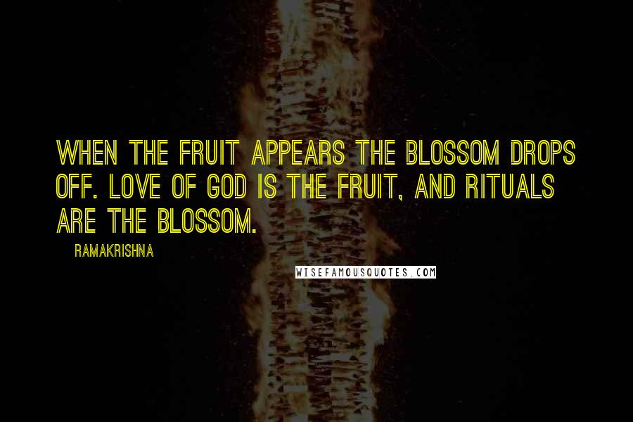 Ramakrishna Quotes: When the fruit appears the blossom drops off. Love of God is the fruit, and rituals are the blossom.