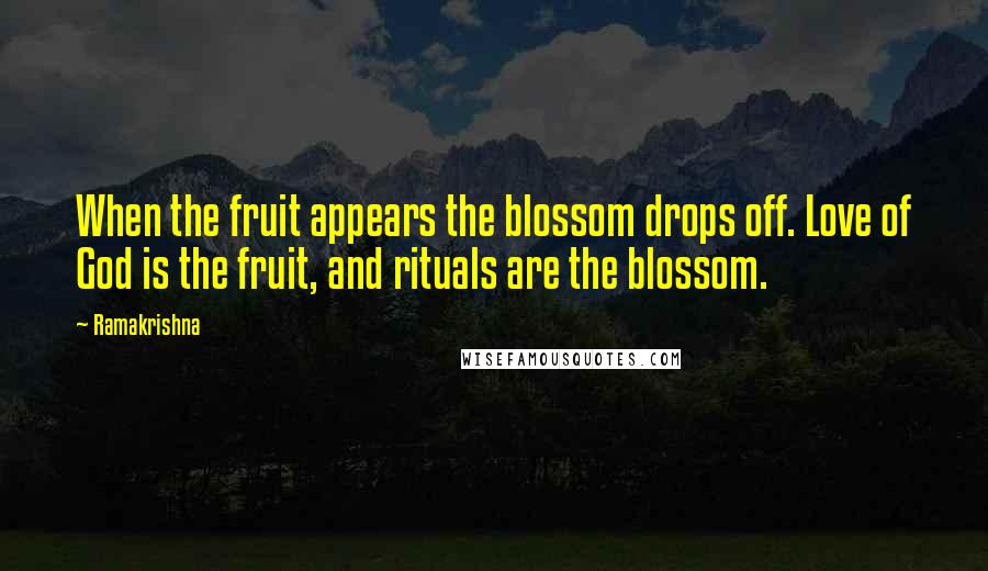 Ramakrishna Quotes: When the fruit appears the blossom drops off. Love of God is the fruit, and rituals are the blossom.