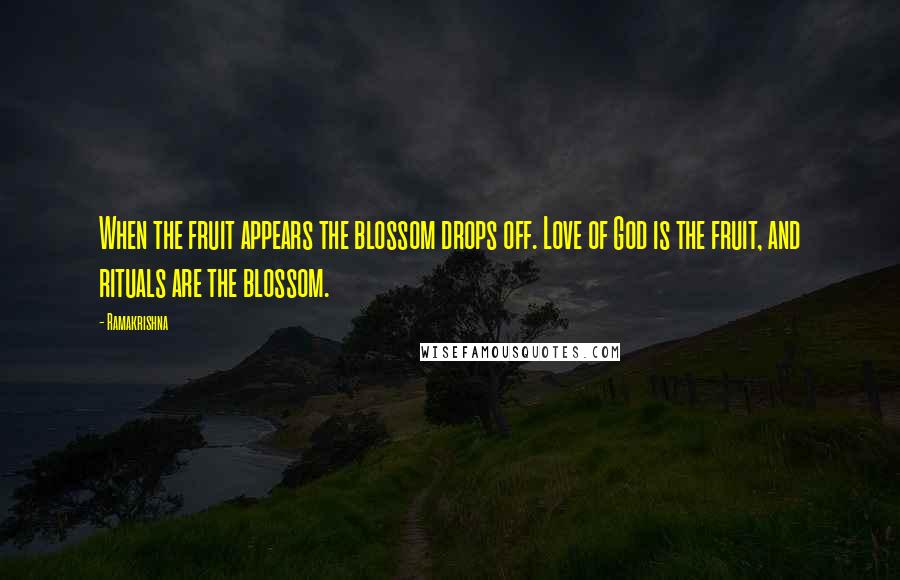 Ramakrishna Quotes: When the fruit appears the blossom drops off. Love of God is the fruit, and rituals are the blossom.