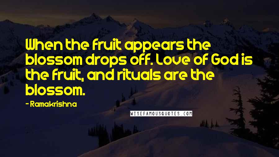 Ramakrishna Quotes: When the fruit appears the blossom drops off. Love of God is the fruit, and rituals are the blossom.