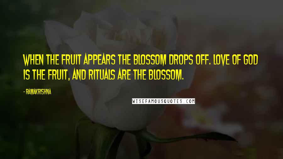 Ramakrishna Quotes: When the fruit appears the blossom drops off. Love of God is the fruit, and rituals are the blossom.