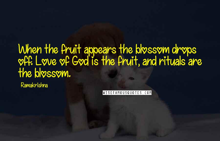 Ramakrishna Quotes: When the fruit appears the blossom drops off. Love of God is the fruit, and rituals are the blossom.