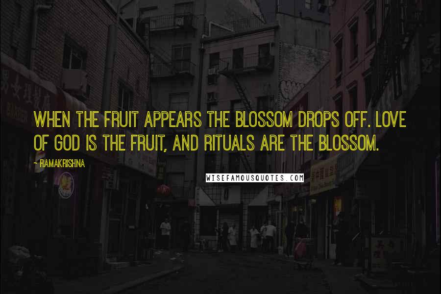 Ramakrishna Quotes: When the fruit appears the blossom drops off. Love of God is the fruit, and rituals are the blossom.