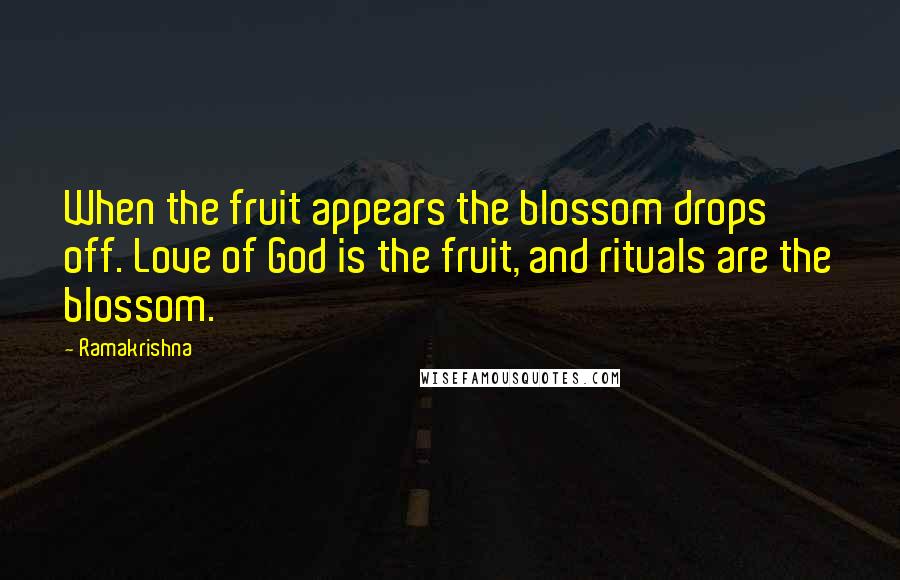 Ramakrishna Quotes: When the fruit appears the blossom drops off. Love of God is the fruit, and rituals are the blossom.