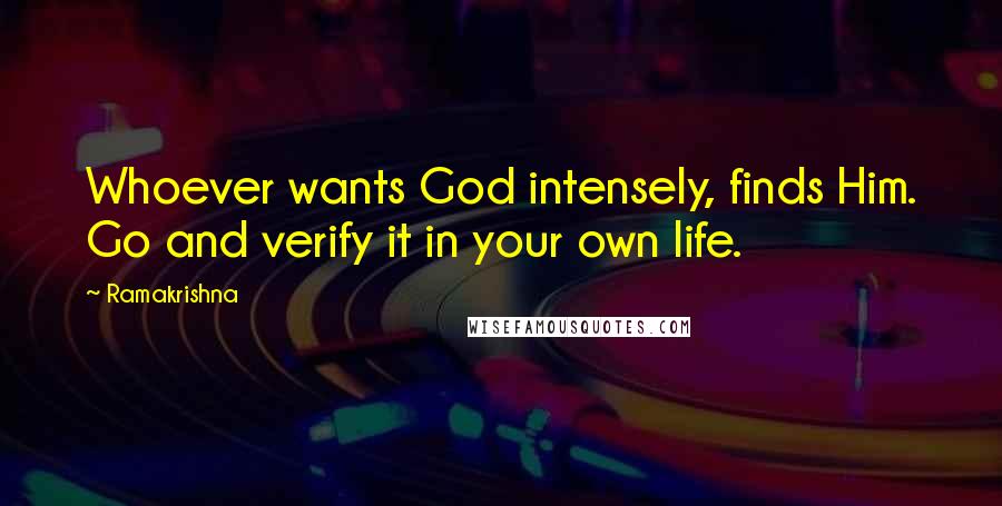 Ramakrishna Quotes: Whoever wants God intensely, finds Him. Go and verify it in your own life.