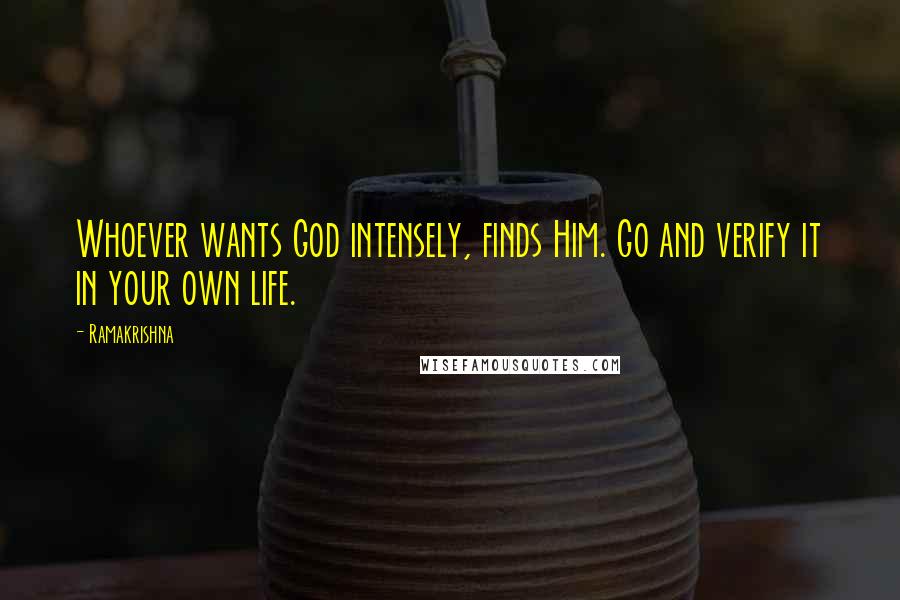 Ramakrishna Quotes: Whoever wants God intensely, finds Him. Go and verify it in your own life.
