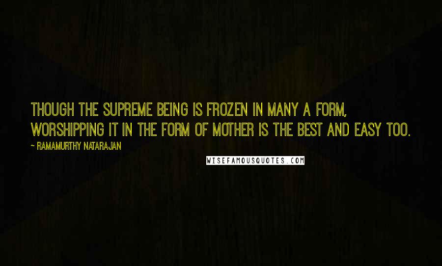 Ramamurthy Natarajan Quotes: Though the Supreme Being is frozen in many a form, worshipping it in the form of mother is the best and easy too.