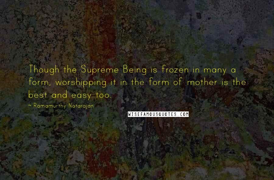 Ramamurthy Natarajan Quotes: Though the Supreme Being is frozen in many a form, worshipping it in the form of mother is the best and easy too.