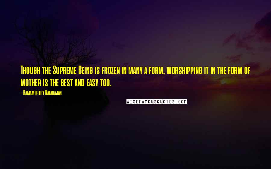 Ramamurthy Natarajan Quotes: Though the Supreme Being is frozen in many a form, worshipping it in the form of mother is the best and easy too.