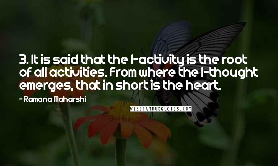 Ramana Maharshi Quotes: 3. It is said that the I-activity is the root of all activities. From where the I-thought emerges, that in short is the heart.