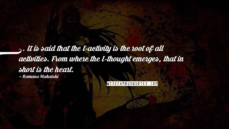 Ramana Maharshi Quotes: 3. It is said that the I-activity is the root of all activities. From where the I-thought emerges, that in short is the heart.