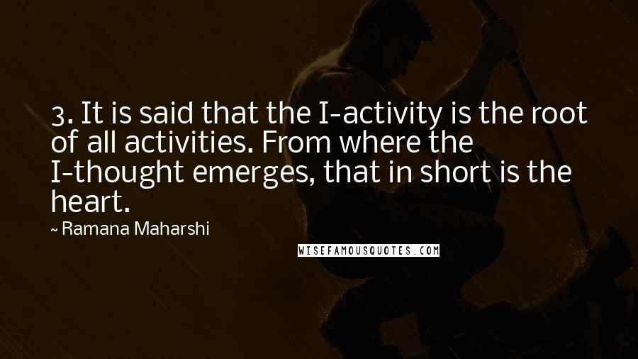 Ramana Maharshi Quotes: 3. It is said that the I-activity is the root of all activities. From where the I-thought emerges, that in short is the heart.
